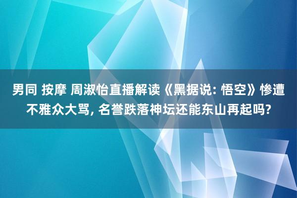 男同 按摩 周淑怡直播解读《黑据说: 悟空》惨遭不雅众大骂, 名誉跌落神坛还能东山再起吗?