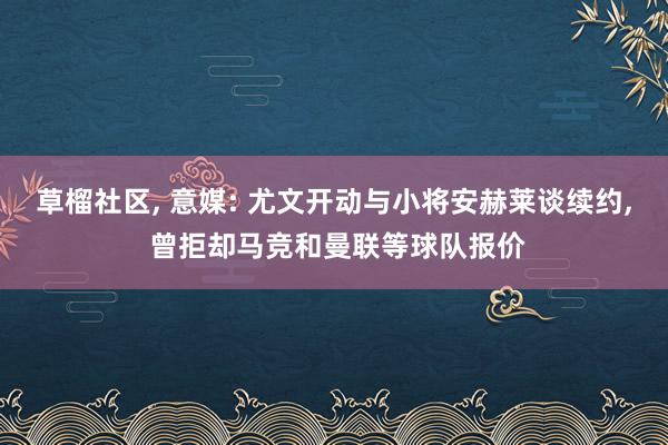 草榴社区, 意媒: 尤文开动与小将安赫莱谈续约, 曾拒却马竞和曼联等球队报价