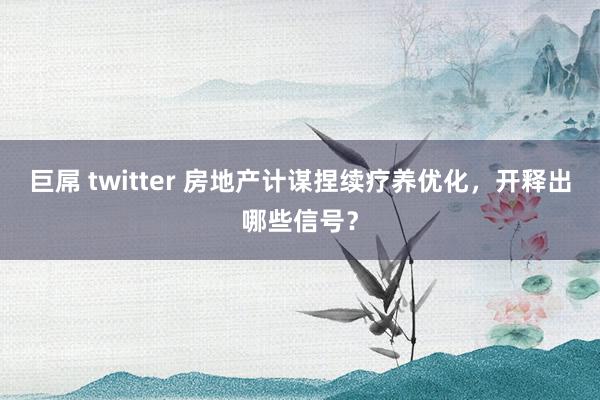 巨屌 twitter 房地产计谋捏续疗养优化,开释出哪些信号?