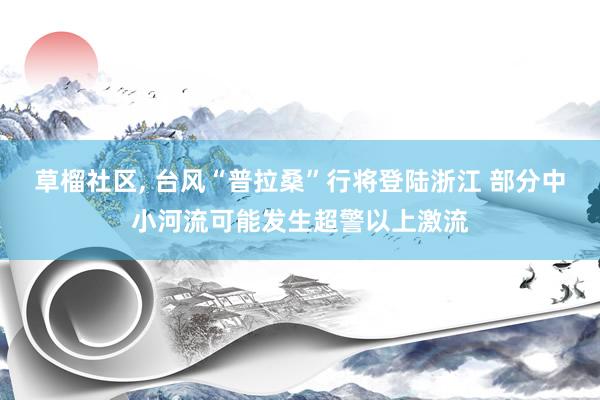 草榴社区, 台风“普拉桑”行将登陆浙江 部分中小河流可能发生超警以上激流