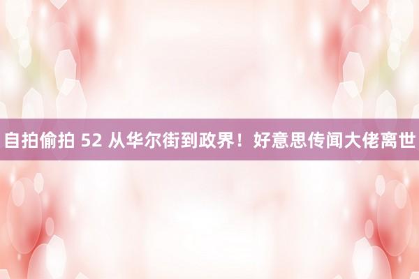 自拍偷拍 52 从华尔街到政界!好意思传闻大佬离世
