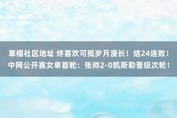 草榴社区地址 终喜欢可抵岁月漫长!结24连败!中网公开赛女单首轮:张帅2-0凯斯勒晋级次轮!