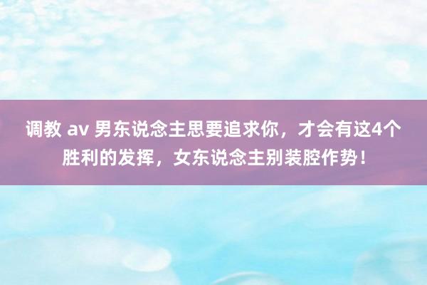 调教 av 男东说念主思要追求你,才会有这4个胜利的发挥,女东说念主别装腔作势!