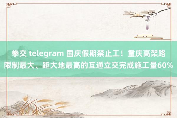 拳交 telegram 国庆假期禁止工!重庆高架路限制最大、距大地最高的互通立交完成施工量60%