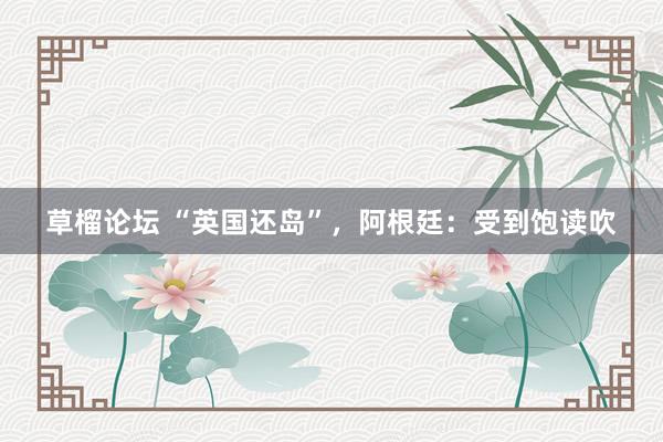草榴论坛 “英国还岛”,阿根廷:受到饱读吹