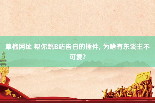 草榴网址 帮你跳B站告白的插件, 为啥有东谈主不可爱?