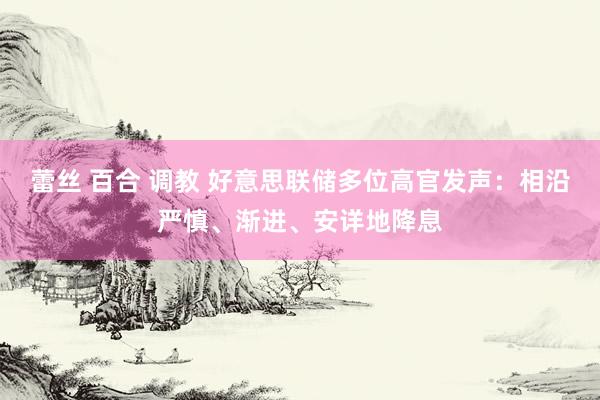 蕾丝 百合 调教 好意思联储多位高官发声:相沿严慎、渐进、安详地降息