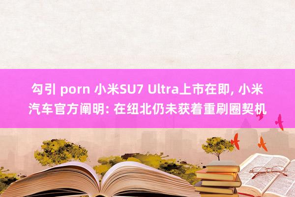 勾引 porn 小米SU7 Ultra上市在即, 小米汽车官方阐明: 在纽北仍未获着重刷圈契机