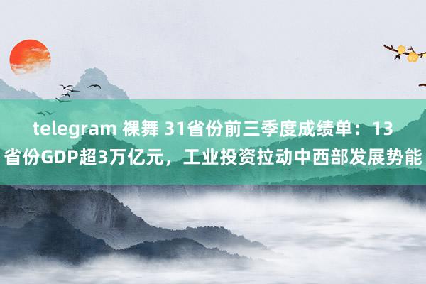 telegram 裸舞 31省份前三季度成绩单:13省份GDP超3万亿元,工业投资拉动中西部发展势能
