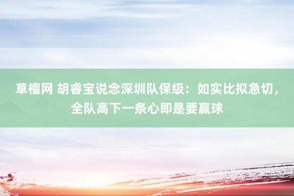 草榴网 胡睿宝说念深圳队保级:如实比拟急切,全队高下一条心即是要赢球
