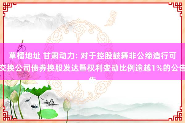 草榴地址 甘肃动力: 对于控股鼓舞非公缔造行可交换公司债券换股发达暨权利变动比例逾越1%的公告