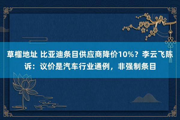 草榴地址 比亚迪条目供应商降价10%？李云飞陈诉：议价是汽车行业通例，非强制条目