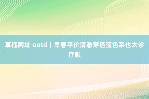 草榴网址 ootd｜早春平价清澈穿搭蓝色系也太诊疗啦