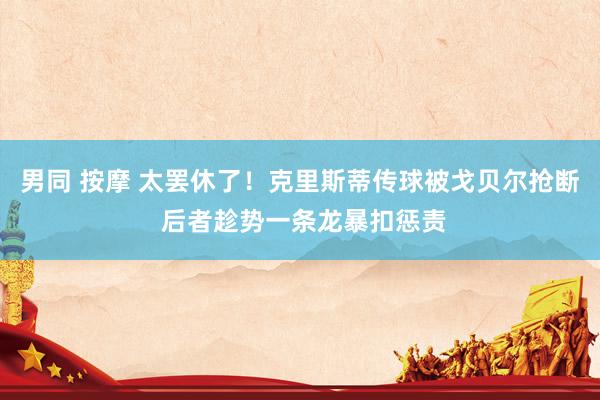 男同 按摩 太罢休了！克里斯蒂传球被戈贝尔抢断 后者趁势一条龙暴扣惩责