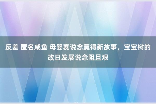 反差 匿名咸鱼 母婴赛说念莫得新故事,宝宝树的改日发展说念阻且艰