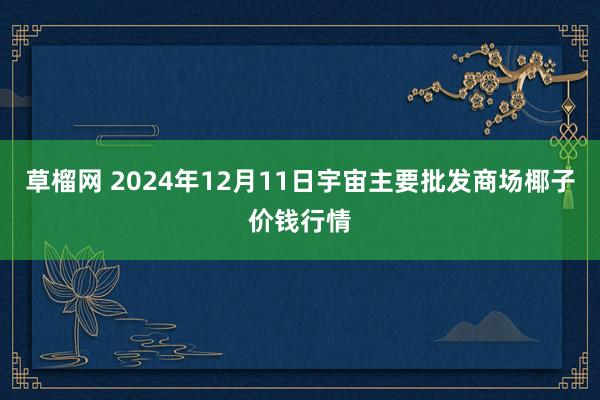草榴网 2024年12月11日宇宙主要批发商场椰子价钱行情