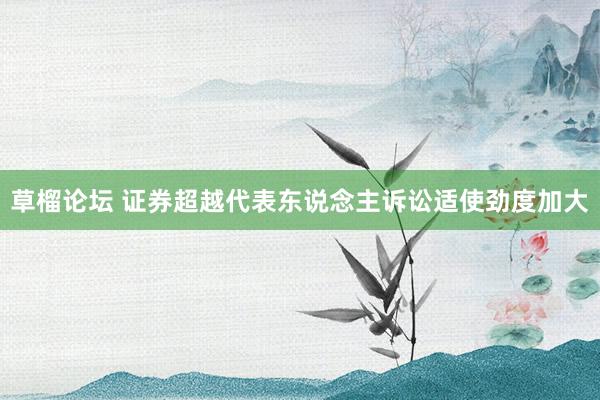 草榴论坛 证券超越代表东说念主诉讼适使劲度加大