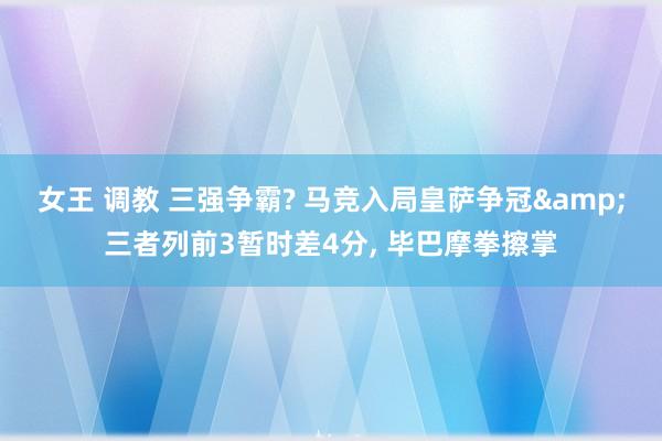 女王 调教 三强争霸? 马竞入局皇萨争冠&三者列前3暂时差4分, 毕巴摩拳擦掌