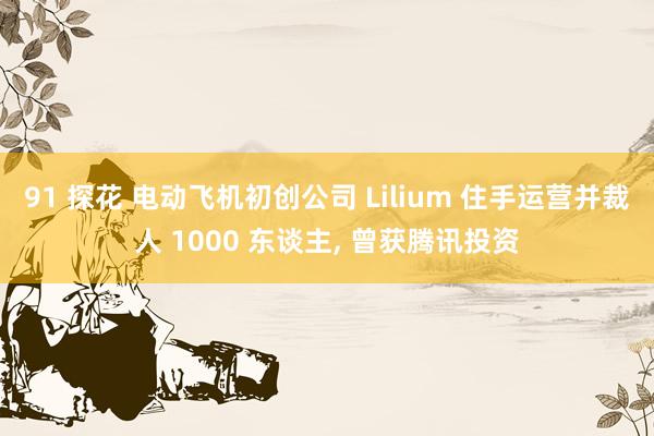 91 探花 电动飞机初创公司 Lilium 住手运营并裁人 1000 东谈主， 曾获腾讯投资