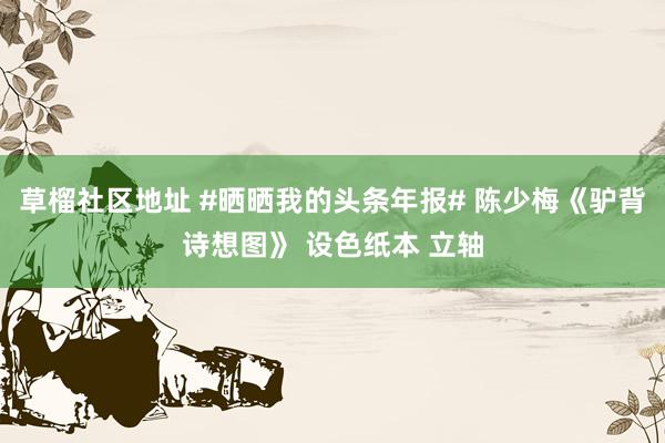 草榴社区地址 #晒晒我的头条年报# 陈少梅《驴背诗想图》 设色纸本 立轴