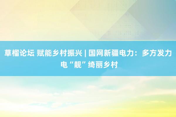 草榴论坛 赋能乡村振兴 | 国网新疆电力:多方发力 电“靓”绮丽乡村