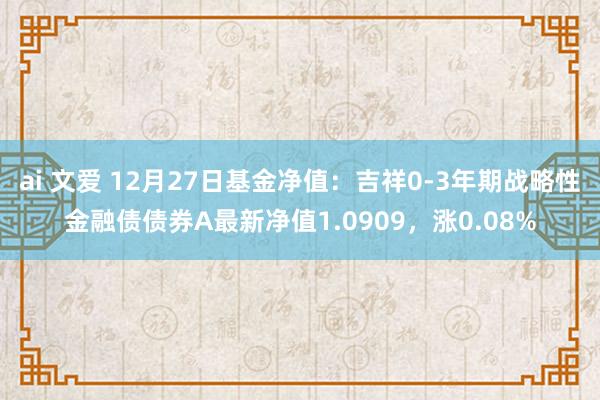 ai 文爱 12月27日基金净值:吉祥0-3年期战略性金融债债券A最新净值1.0909,涨0.08%