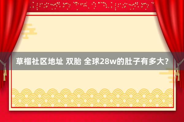 草榴社区地址 双胎 全球28w的肚子有多大?