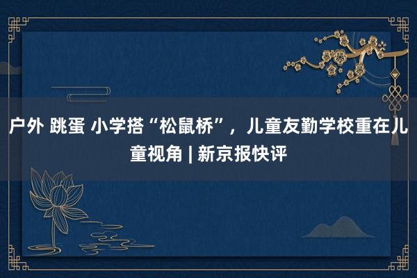 户外 跳蛋 小学搭“松鼠桥”，儿童友勤学校重在儿童视角 | 新京报快评