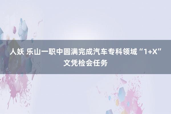 人妖 乐山一职中圆满完成汽车专科领域“1+X”文凭检会任务