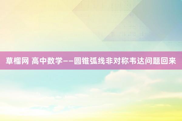 草榴网 高中数学——圆锥弧线非对称韦达问题回来