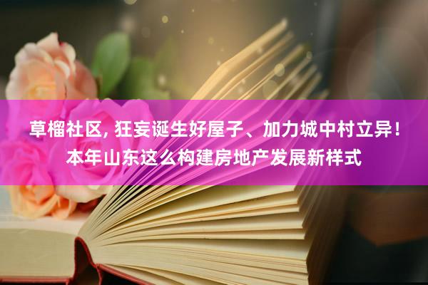 草榴社区， 狂妄诞生好屋子、加力城中村立异！本年山东这么构建房地产发展新样式