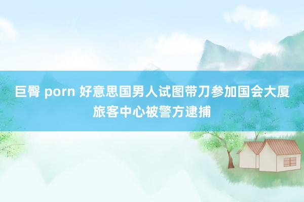巨臀 porn 好意思国男人试图带刀参加国会大厦旅客中心被警方逮捕