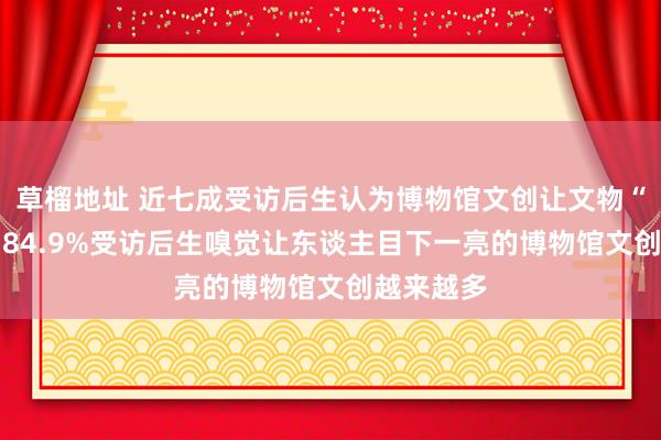 草榴地址 近七成受访后生认为博物馆文创让文物“活”起来 84.9%受访后生嗅觉让东谈主目下一亮的博物馆文创越来越多