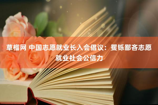 草榴网 中国志愿就业长入会倡议:矍铄鄙吝志愿就业社会公信力