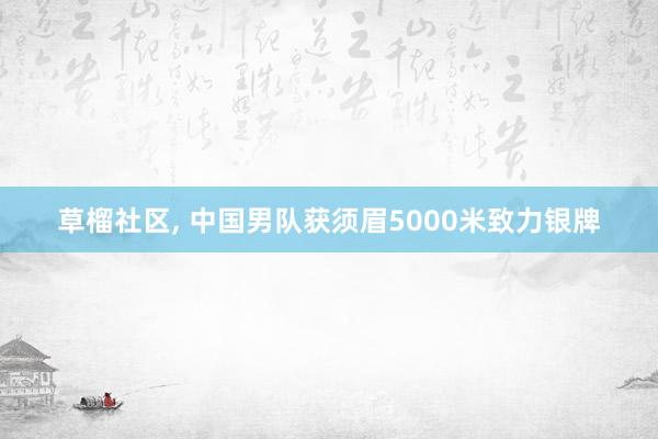 草榴社区， 中国男队获须眉5000米致力银牌