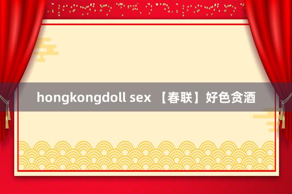 hongkongdoll sex 【春联】好色贪酒