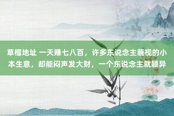 草榴地址 一天赚七八百，许多东说念主藐视的小本生意，却能闷声发大财，一个东说念主就颖异