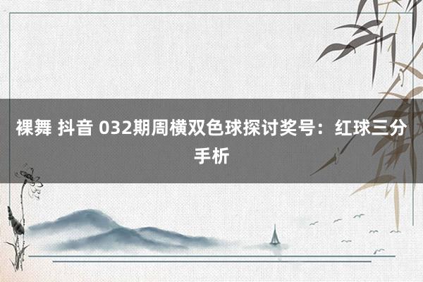 裸舞 抖音 032期周横双色球探讨奖号:红球三分手析