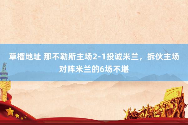 草榴地址 那不勒斯主场2-1投诚米兰，拆伙主场对阵米兰的6场不堪