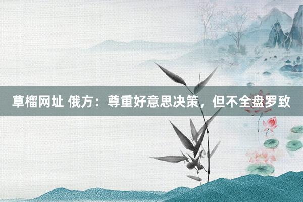 草榴网址 俄方:尊重好意思决策,但不全盘罗致