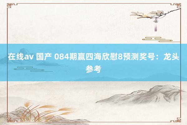 在线av 国产 084期赢四海欣慰8预测奖号:龙头参考