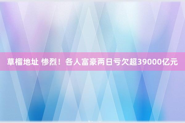 草榴地址 惨烈！各人富豪两日亏欠超39000亿元