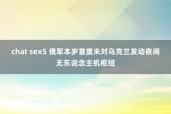 chat sex5 俄军本岁首度未对乌克兰发动夜间无东说念主机枢纽