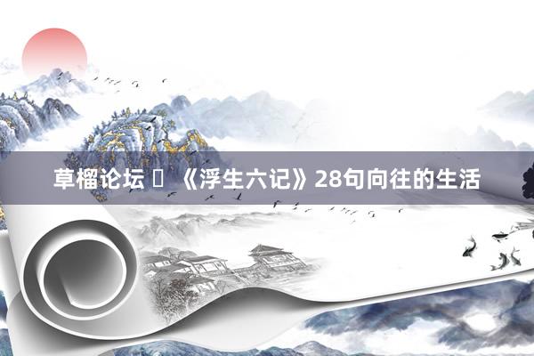 草榴论坛 ​《浮生六记》28句向往的生活