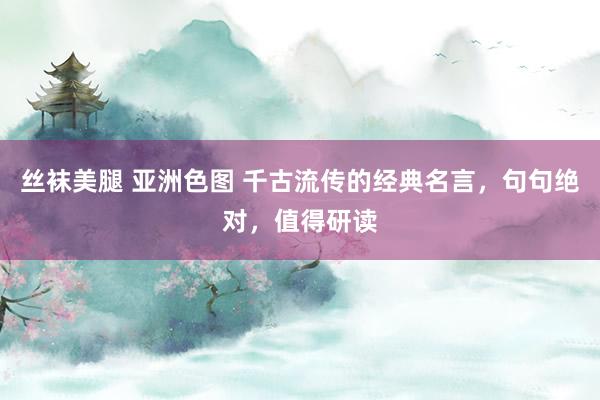 丝袜美腿 亚洲色图 千古流传的经典名言，句句绝对，值得研读