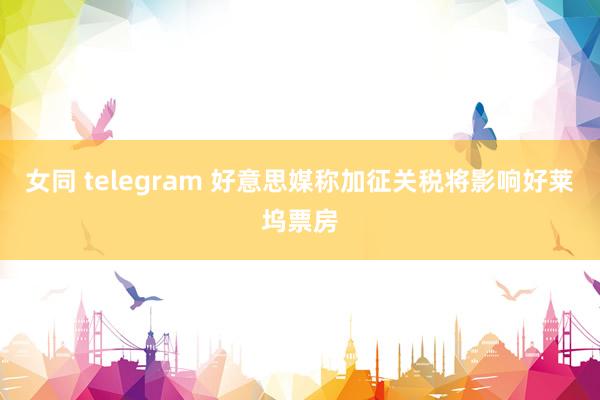 女同 telegram 好意思媒称加征关税将影响好莱坞票房