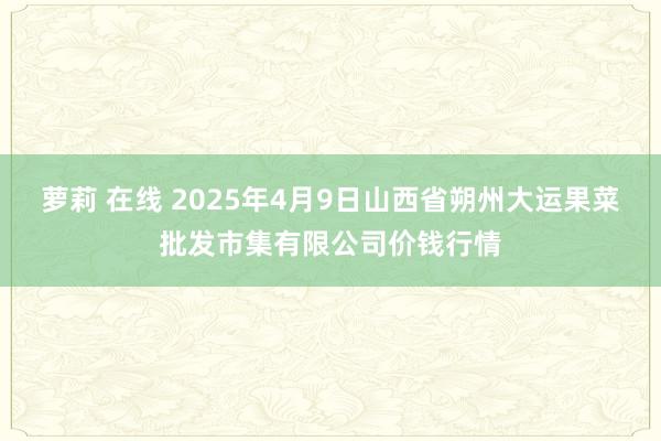 萝莉 在线 2025年4月9日山西省朔州大运果菜批发市集有限公司价钱行情