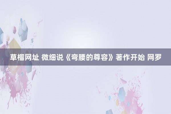 草榴网址 微细说《弯腰的尊容》著作开始 网罗