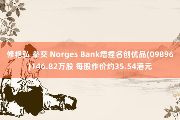 修艳弘 拳交 Norges Bank增捏名创优品(09896)146.82万股 每股作价约35.54港元