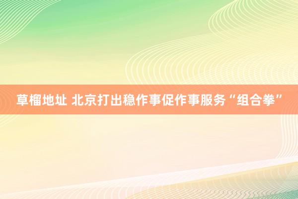草榴地址 北京打出稳作事促作事服务“组合拳”